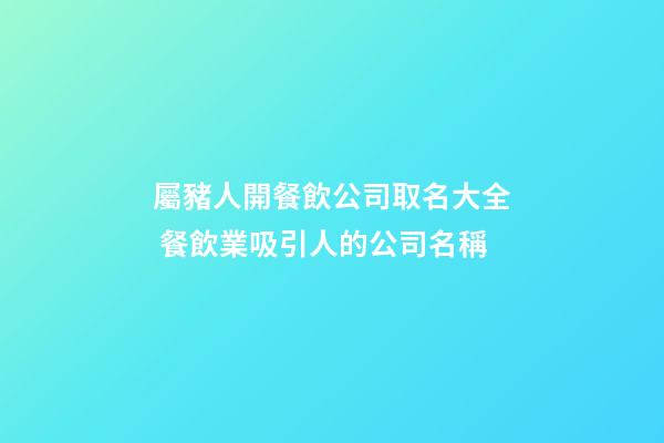 屬豬人開餐飲公司取名大全 餐飲業吸引人的公司名稱-第1張-公司起名-玄機派